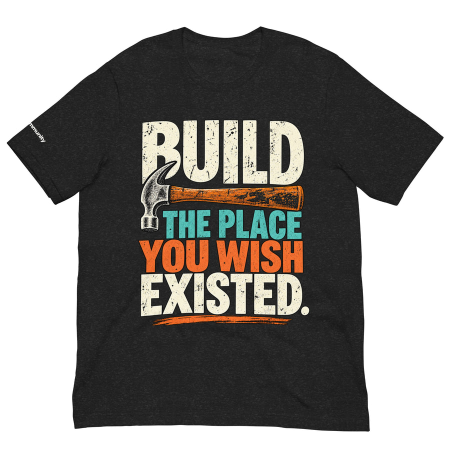 BUILD THE PLACE YOU WISH EXISTED. — Dark Shirt Edition